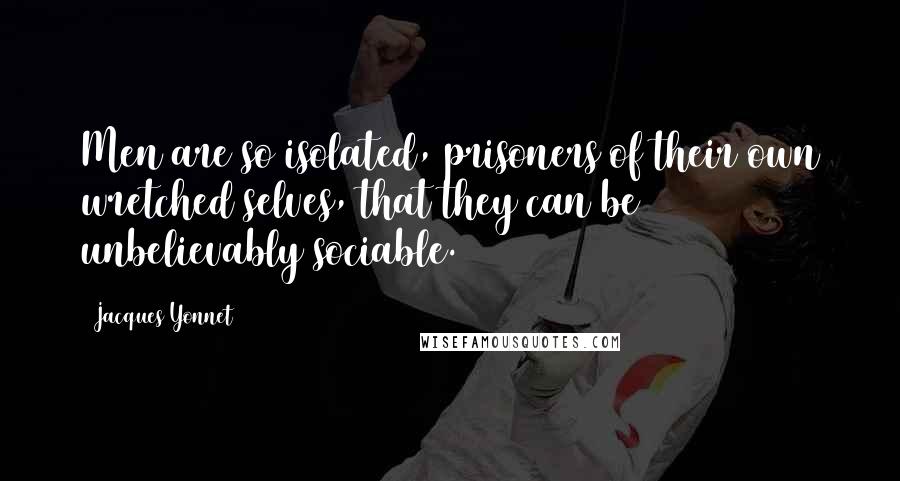 Jacques Yonnet Quotes: Men are so isolated, prisoners of their own wretched selves, that they can be unbelievably sociable.