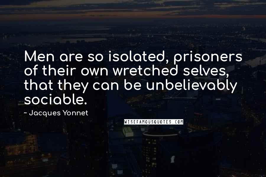 Jacques Yonnet Quotes: Men are so isolated, prisoners of their own wretched selves, that they can be unbelievably sociable.