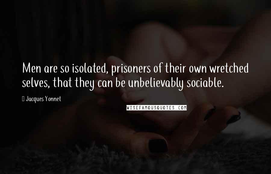 Jacques Yonnet Quotes: Men are so isolated, prisoners of their own wretched selves, that they can be unbelievably sociable.
