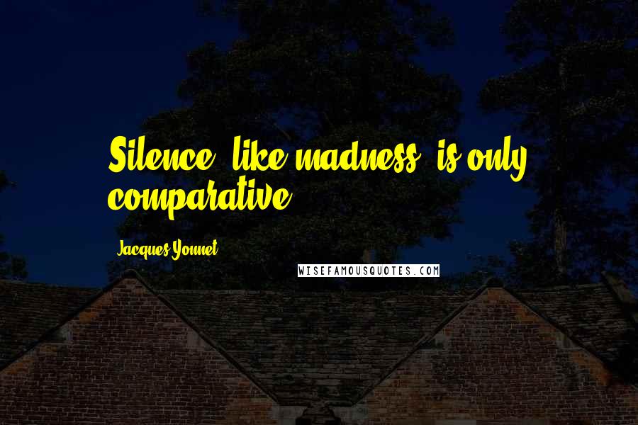Jacques Yonnet Quotes: Silence, like madness, is only comparative.