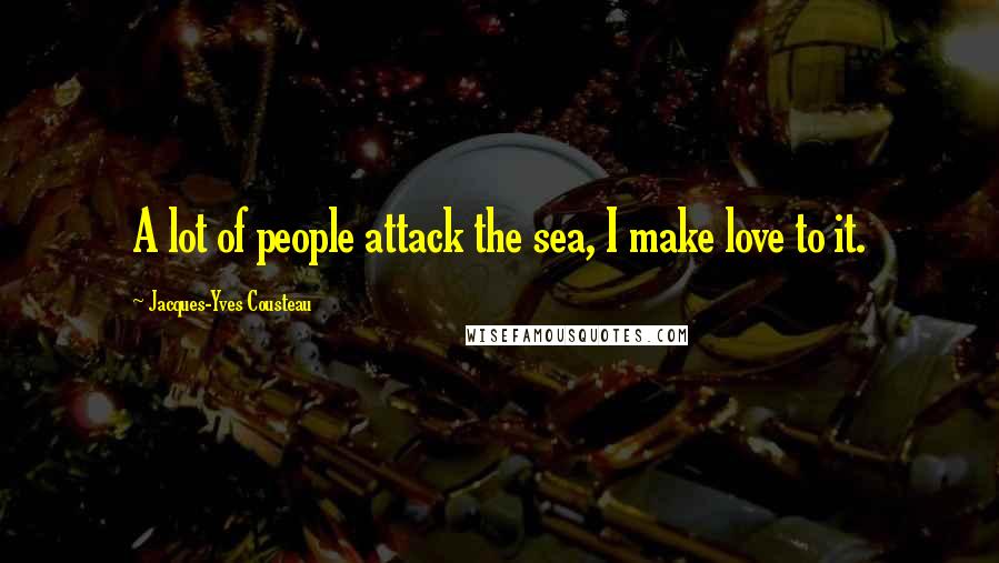 Jacques-Yves Cousteau Quotes: A lot of people attack the sea, I make love to it.