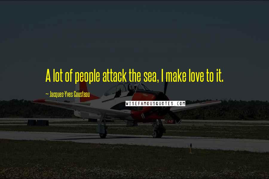 Jacques-Yves Cousteau Quotes: A lot of people attack the sea, I make love to it.