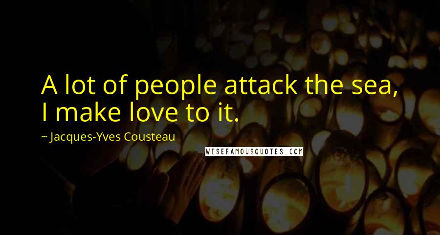 Jacques-Yves Cousteau Quotes: A lot of people attack the sea, I make love to it.