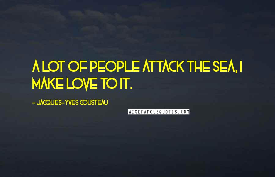 Jacques-Yves Cousteau Quotes: A lot of people attack the sea, I make love to it.