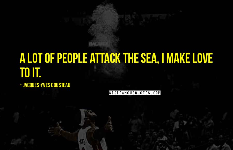 Jacques-Yves Cousteau Quotes: A lot of people attack the sea, I make love to it.