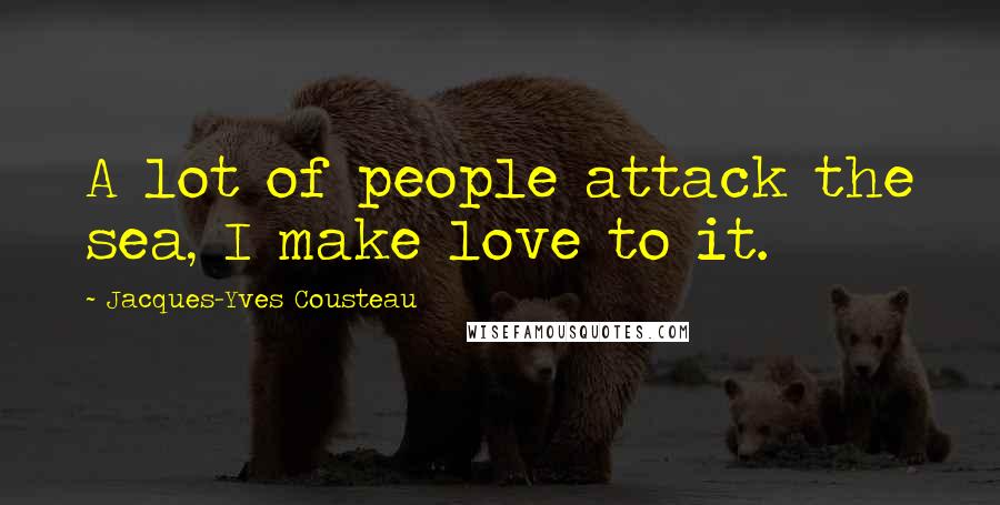 Jacques-Yves Cousteau Quotes: A lot of people attack the sea, I make love to it.