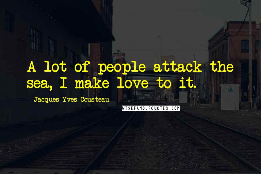 Jacques-Yves Cousteau Quotes: A lot of people attack the sea, I make love to it.