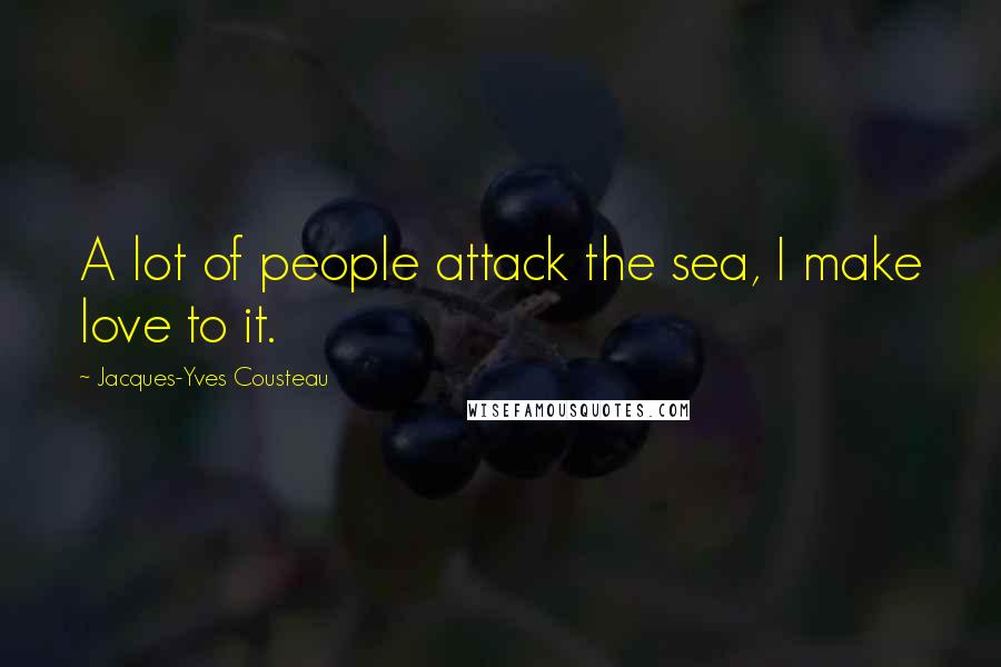 Jacques-Yves Cousteau Quotes: A lot of people attack the sea, I make love to it.