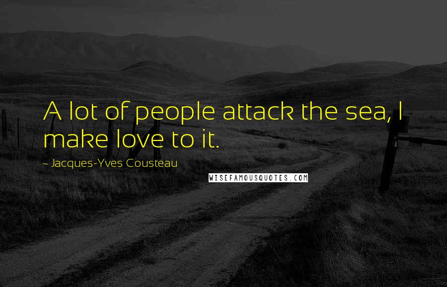 Jacques-Yves Cousteau Quotes: A lot of people attack the sea, I make love to it.