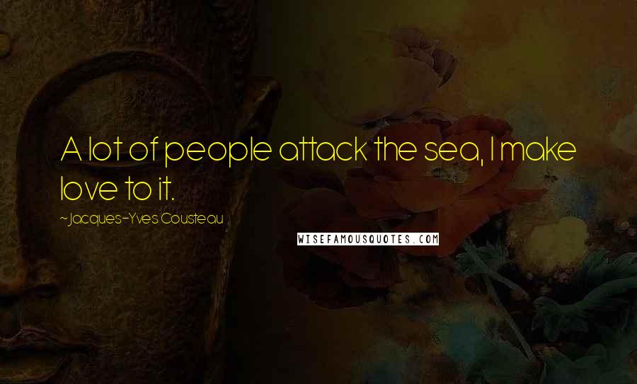 Jacques-Yves Cousteau Quotes: A lot of people attack the sea, I make love to it.