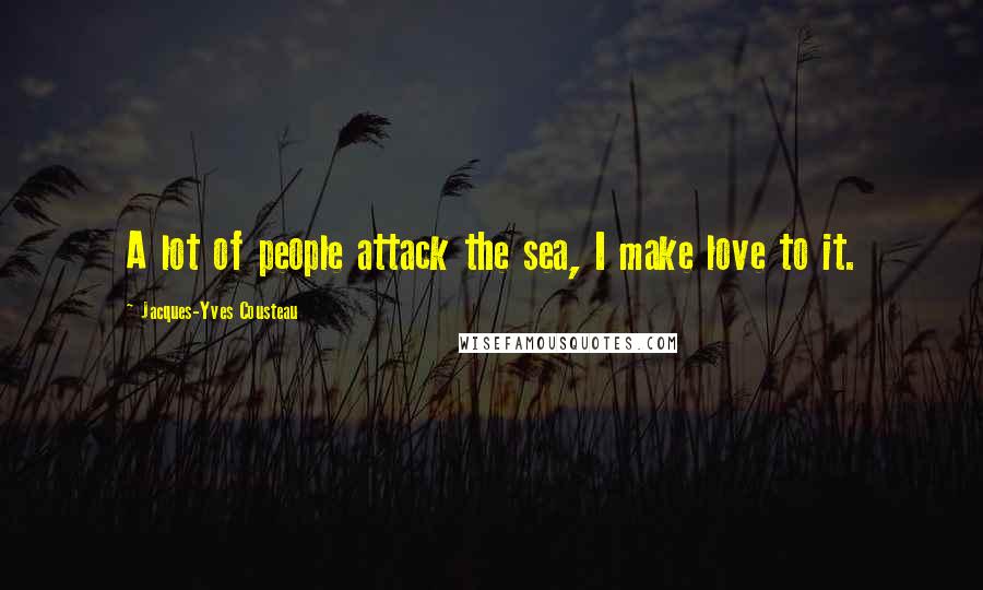 Jacques-Yves Cousteau Quotes: A lot of people attack the sea, I make love to it.
