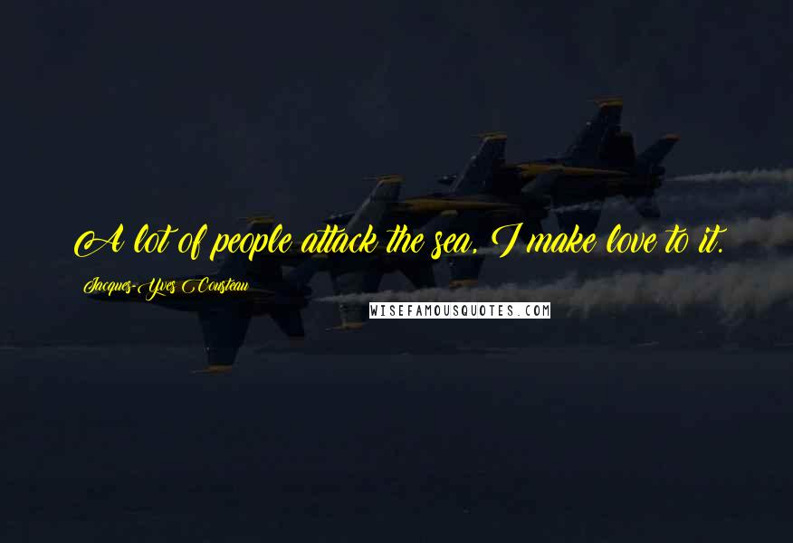 Jacques-Yves Cousteau Quotes: A lot of people attack the sea, I make love to it.