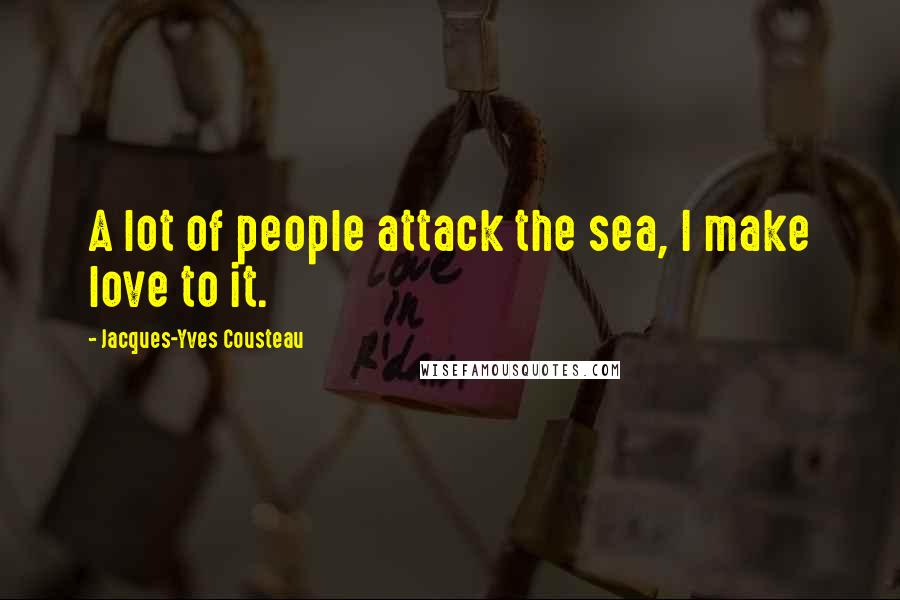 Jacques-Yves Cousteau Quotes: A lot of people attack the sea, I make love to it.