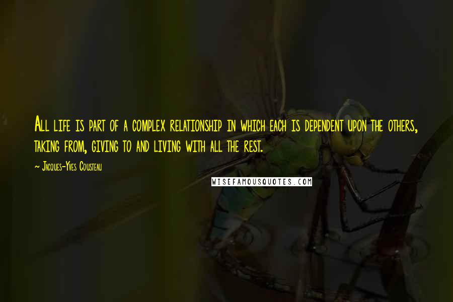 Jacques-Yves Cousteau Quotes: All life is part of a complex relationship in which each is dependent upon the others, taking from, giving to and living with all the rest.