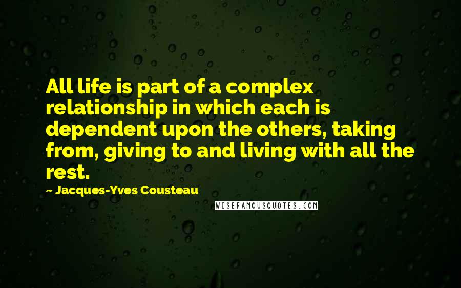 Jacques-Yves Cousteau Quotes: All life is part of a complex relationship in which each is dependent upon the others, taking from, giving to and living with all the rest.