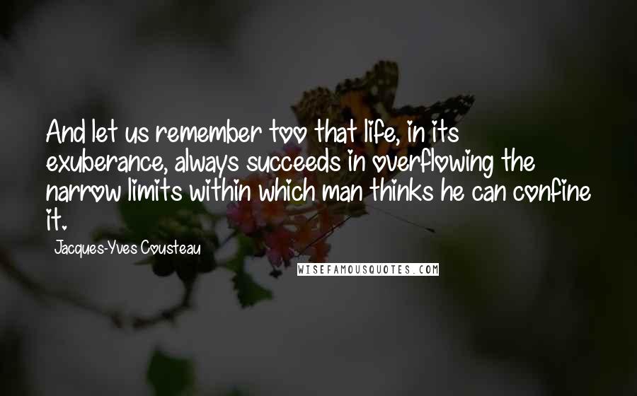 Jacques-Yves Cousteau Quotes: And let us remember too that life, in its exuberance, always succeeds in overflowing the narrow limits within which man thinks he can confine it.