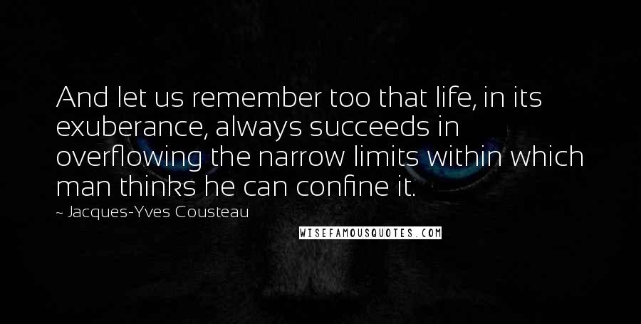 Jacques-Yves Cousteau Quotes: And let us remember too that life, in its exuberance, always succeeds in overflowing the narrow limits within which man thinks he can confine it.