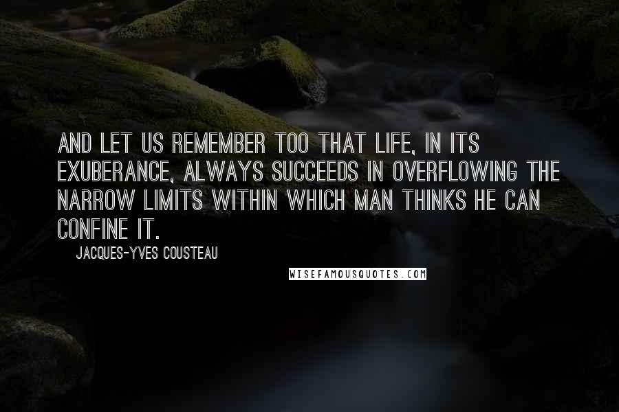 Jacques-Yves Cousteau Quotes: And let us remember too that life, in its exuberance, always succeeds in overflowing the narrow limits within which man thinks he can confine it.