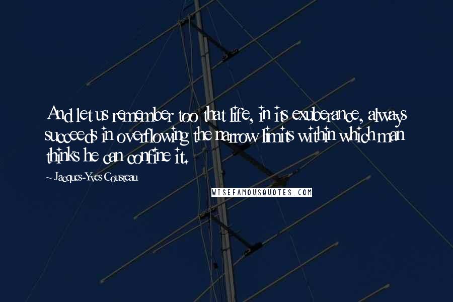 Jacques-Yves Cousteau Quotes: And let us remember too that life, in its exuberance, always succeeds in overflowing the narrow limits within which man thinks he can confine it.