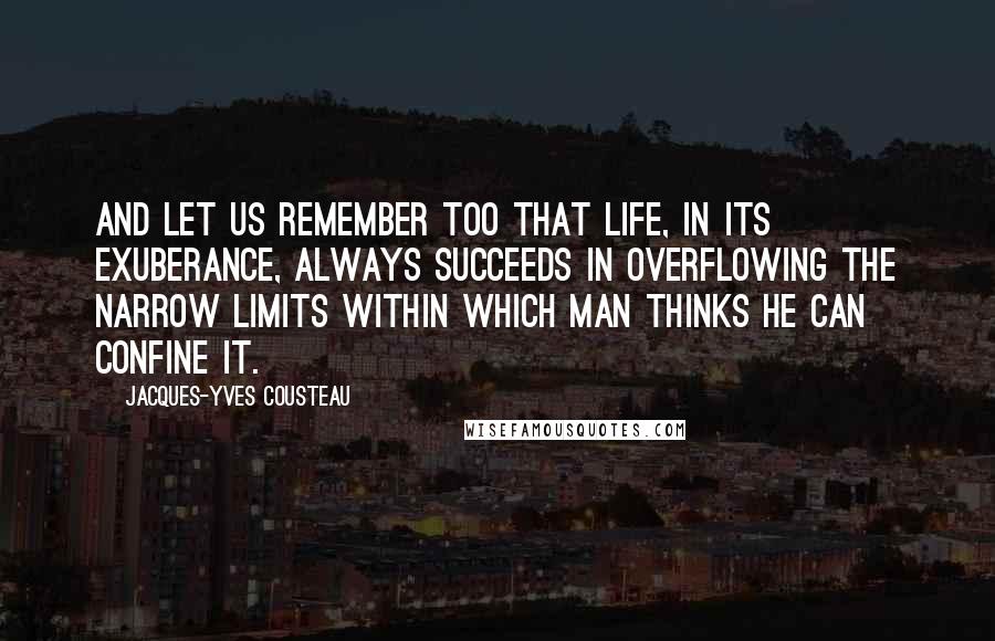 Jacques-Yves Cousteau Quotes: And let us remember too that life, in its exuberance, always succeeds in overflowing the narrow limits within which man thinks he can confine it.