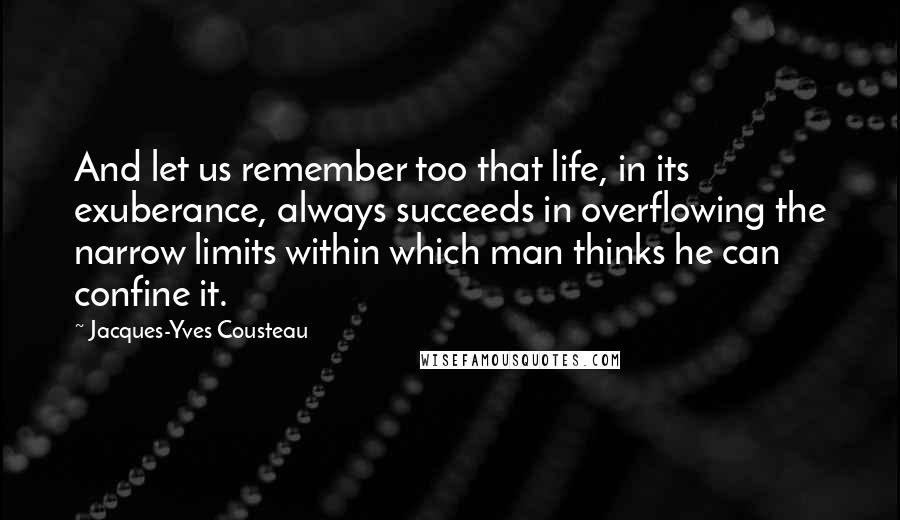 Jacques-Yves Cousteau Quotes: And let us remember too that life, in its exuberance, always succeeds in overflowing the narrow limits within which man thinks he can confine it.