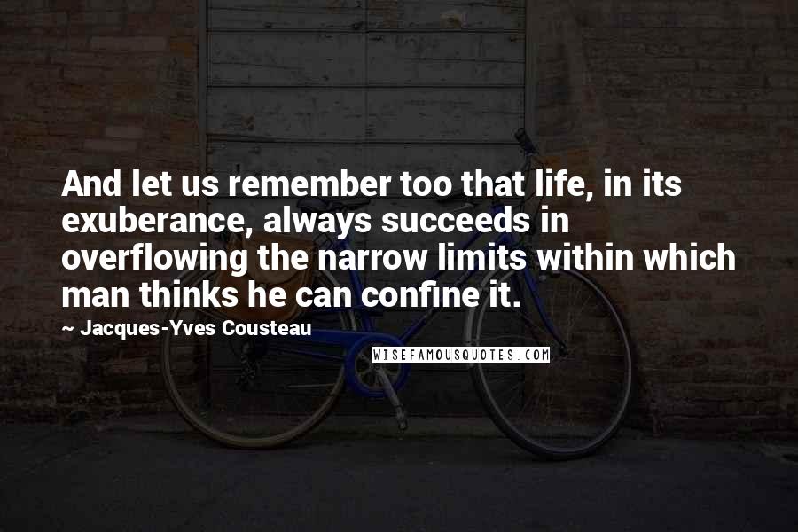 Jacques-Yves Cousteau Quotes: And let us remember too that life, in its exuberance, always succeeds in overflowing the narrow limits within which man thinks he can confine it.