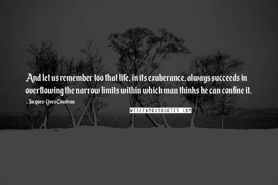 Jacques-Yves Cousteau Quotes: And let us remember too that life, in its exuberance, always succeeds in overflowing the narrow limits within which man thinks he can confine it.