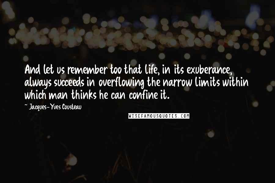 Jacques-Yves Cousteau Quotes: And let us remember too that life, in its exuberance, always succeeds in overflowing the narrow limits within which man thinks he can confine it.