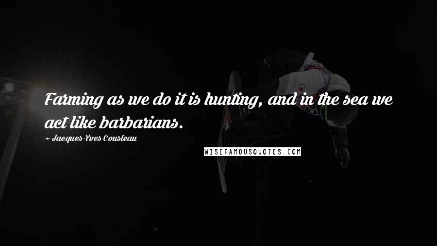 Jacques-Yves Cousteau Quotes: Farming as we do it is hunting, and in the sea we act like barbarians.