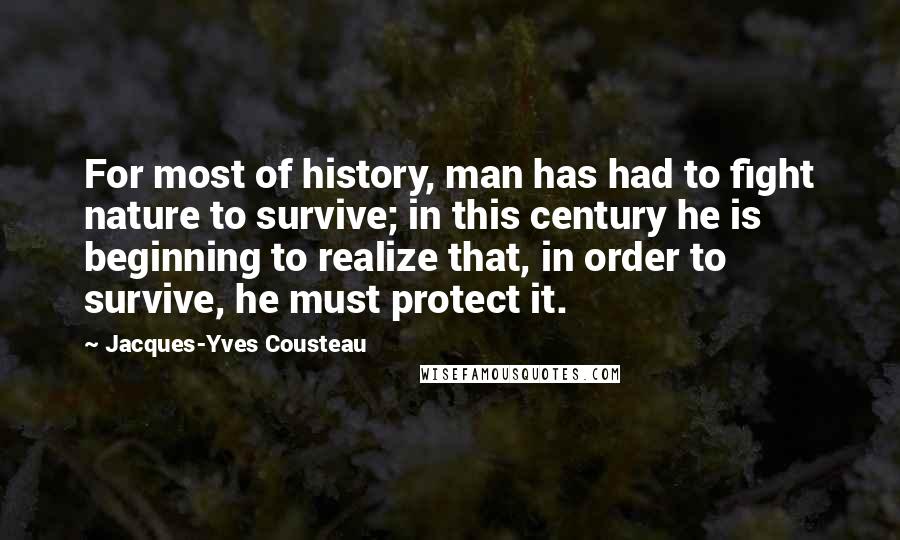 Jacques-Yves Cousteau Quotes: For most of history, man has had to fight nature to survive; in this century he is beginning to realize that, in order to survive, he must protect it.