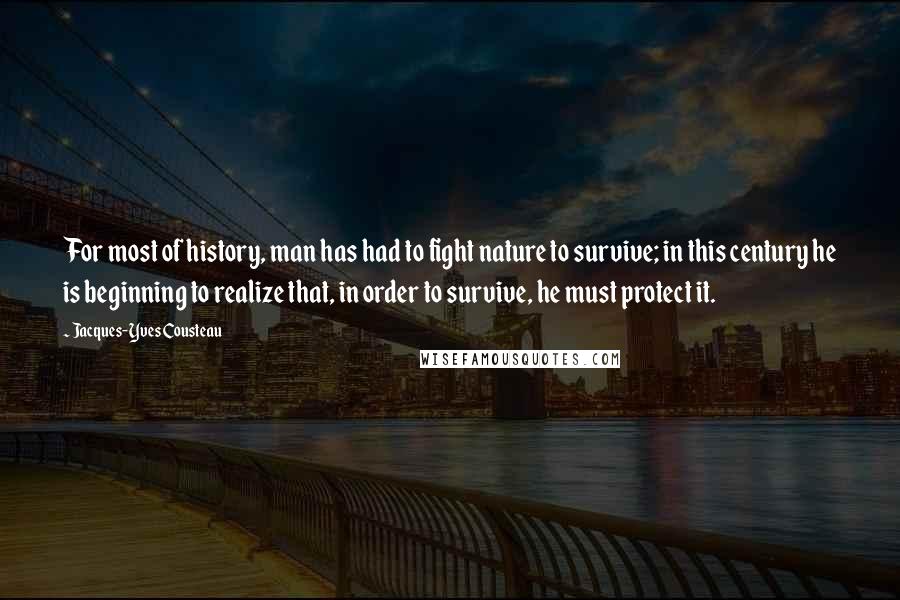 Jacques-Yves Cousteau Quotes: For most of history, man has had to fight nature to survive; in this century he is beginning to realize that, in order to survive, he must protect it.