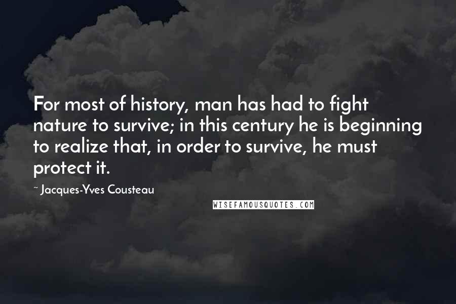 Jacques-Yves Cousteau Quotes: For most of history, man has had to fight nature to survive; in this century he is beginning to realize that, in order to survive, he must protect it.