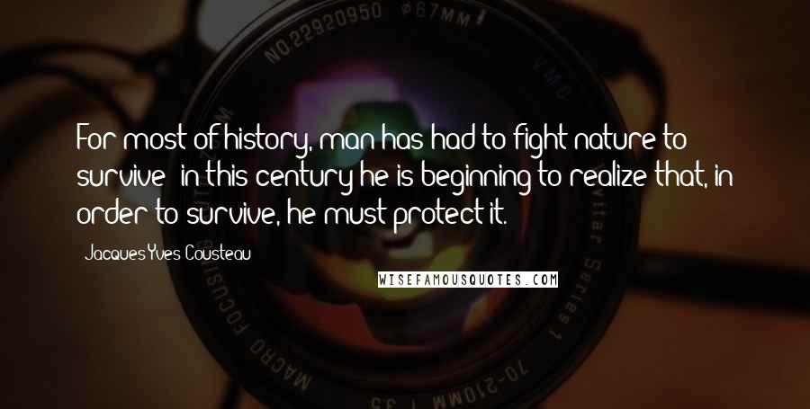 Jacques-Yves Cousteau Quotes: For most of history, man has had to fight nature to survive; in this century he is beginning to realize that, in order to survive, he must protect it.