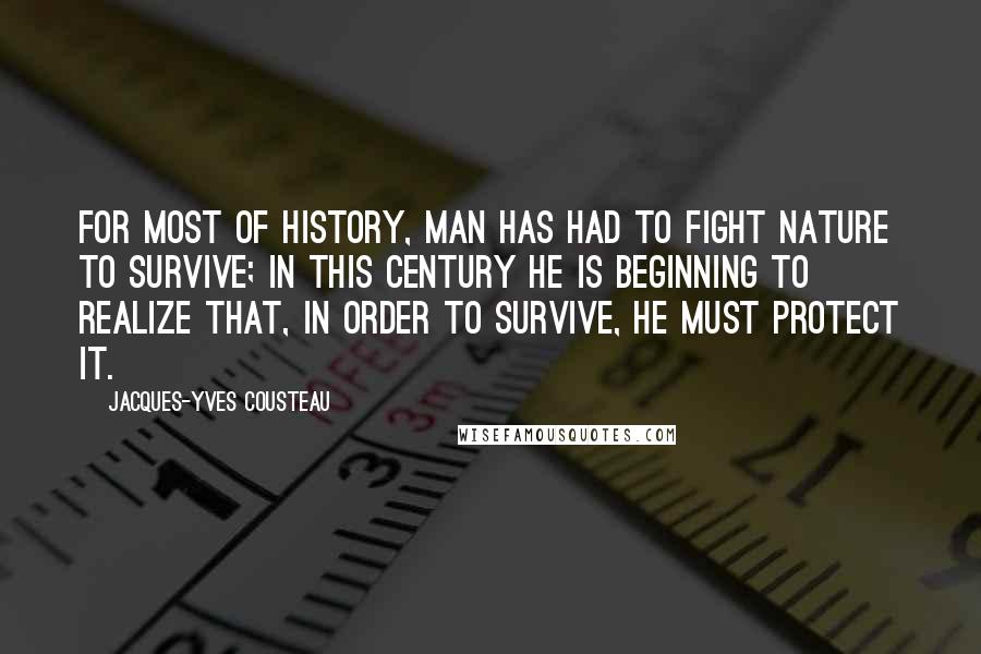 Jacques-Yves Cousteau Quotes: For most of history, man has had to fight nature to survive; in this century he is beginning to realize that, in order to survive, he must protect it.