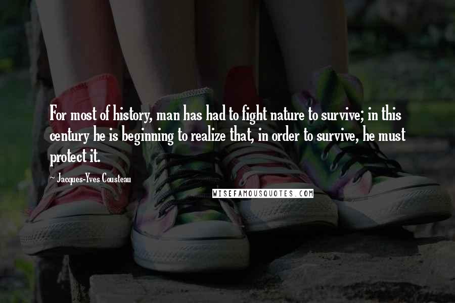 Jacques-Yves Cousteau Quotes: For most of history, man has had to fight nature to survive; in this century he is beginning to realize that, in order to survive, he must protect it.