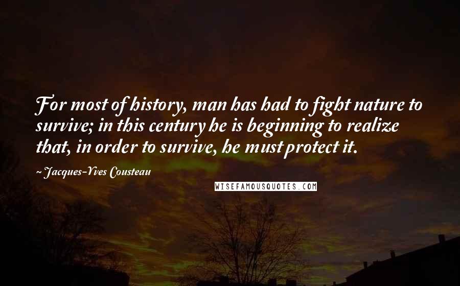 Jacques-Yves Cousteau Quotes: For most of history, man has had to fight nature to survive; in this century he is beginning to realize that, in order to survive, he must protect it.