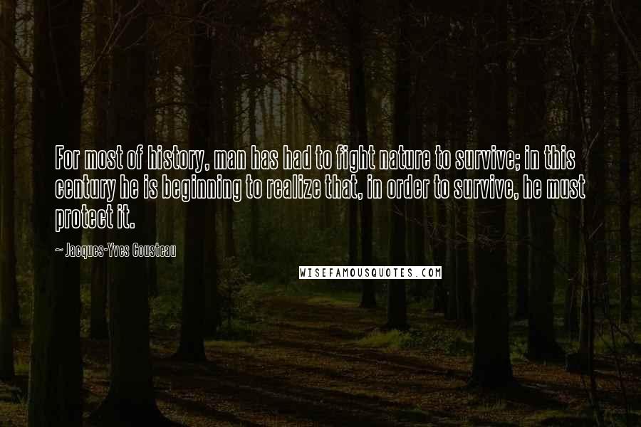 Jacques-Yves Cousteau Quotes: For most of history, man has had to fight nature to survive; in this century he is beginning to realize that, in order to survive, he must protect it.