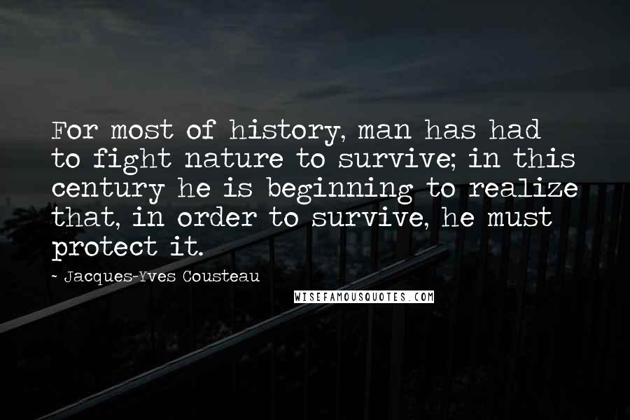 Jacques-Yves Cousteau Quotes: For most of history, man has had to fight nature to survive; in this century he is beginning to realize that, in order to survive, he must protect it.