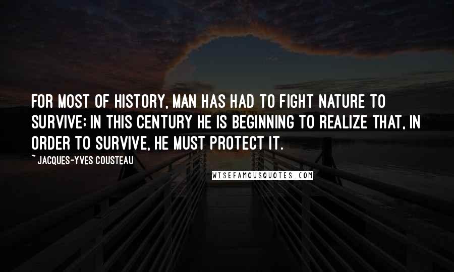 Jacques-Yves Cousteau Quotes: For most of history, man has had to fight nature to survive; in this century he is beginning to realize that, in order to survive, he must protect it.