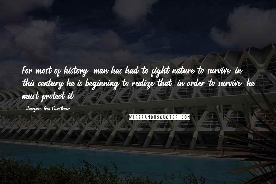 Jacques-Yves Cousteau Quotes: For most of history, man has had to fight nature to survive; in this century he is beginning to realize that, in order to survive, he must protect it.