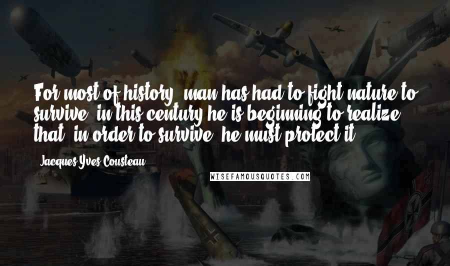 Jacques-Yves Cousteau Quotes: For most of history, man has had to fight nature to survive; in this century he is beginning to realize that, in order to survive, he must protect it.