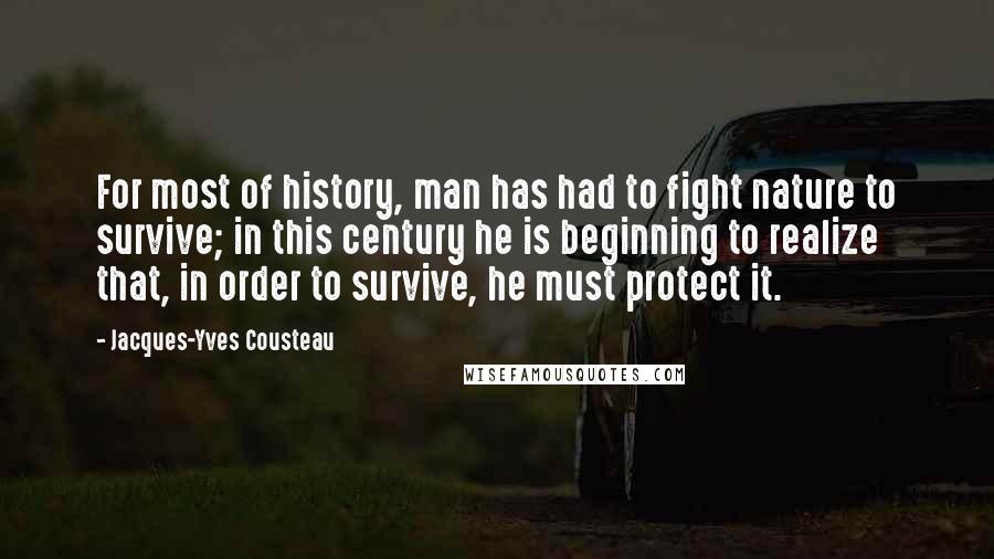 Jacques-Yves Cousteau Quotes: For most of history, man has had to fight nature to survive; in this century he is beginning to realize that, in order to survive, he must protect it.