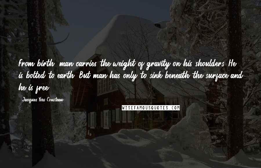 Jacques-Yves Cousteau Quotes: From birth, man carries the weight of gravity on his shoulders. He is bolted to earth. But man has only to sink beneath the surface and he is free.