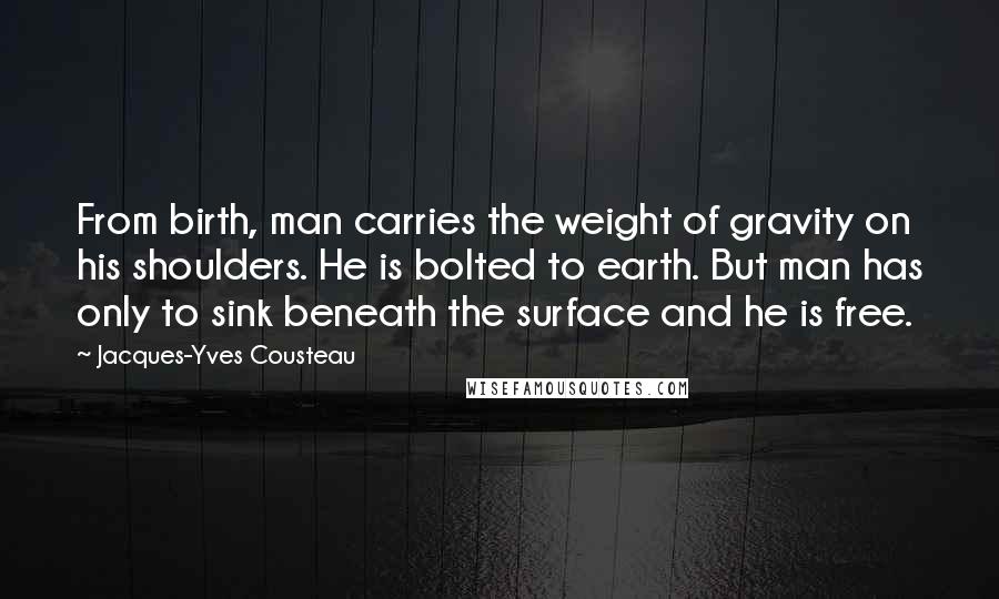 Jacques-Yves Cousteau Quotes: From birth, man carries the weight of gravity on his shoulders. He is bolted to earth. But man has only to sink beneath the surface and he is free.