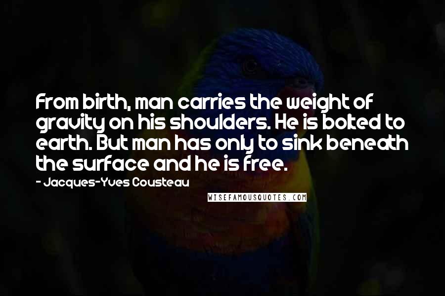 Jacques-Yves Cousteau Quotes: From birth, man carries the weight of gravity on his shoulders. He is bolted to earth. But man has only to sink beneath the surface and he is free.