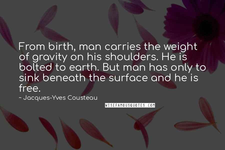 Jacques-Yves Cousteau Quotes: From birth, man carries the weight of gravity on his shoulders. He is bolted to earth. But man has only to sink beneath the surface and he is free.