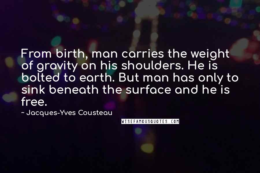 Jacques-Yves Cousteau Quotes: From birth, man carries the weight of gravity on his shoulders. He is bolted to earth. But man has only to sink beneath the surface and he is free.