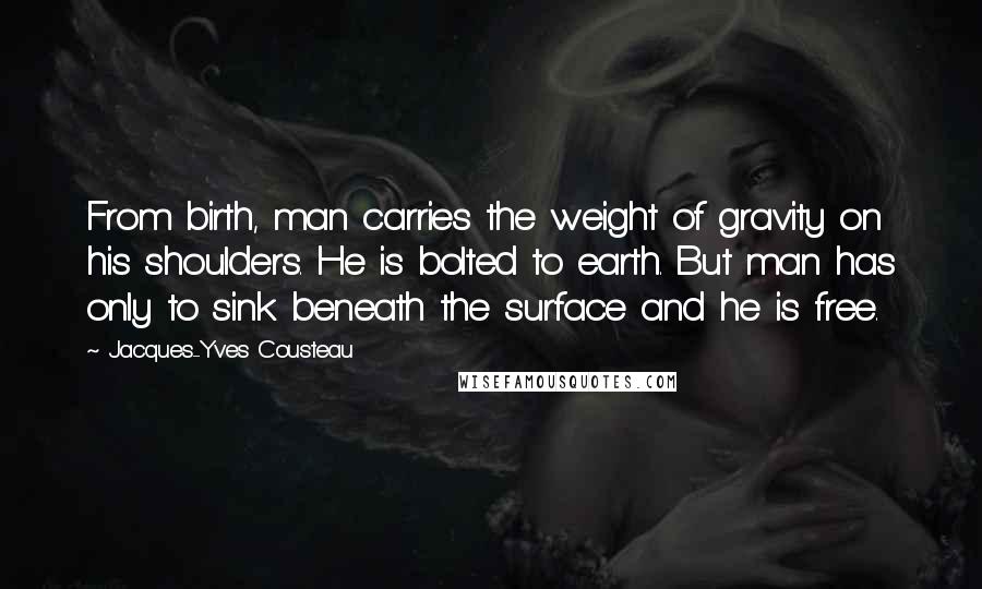 Jacques-Yves Cousteau Quotes: From birth, man carries the weight of gravity on his shoulders. He is bolted to earth. But man has only to sink beneath the surface and he is free.