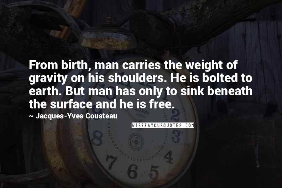 Jacques-Yves Cousteau Quotes: From birth, man carries the weight of gravity on his shoulders. He is bolted to earth. But man has only to sink beneath the surface and he is free.