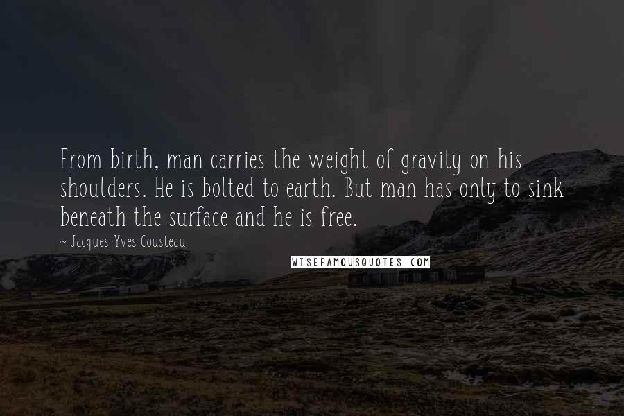 Jacques-Yves Cousteau Quotes: From birth, man carries the weight of gravity on his shoulders. He is bolted to earth. But man has only to sink beneath the surface and he is free.